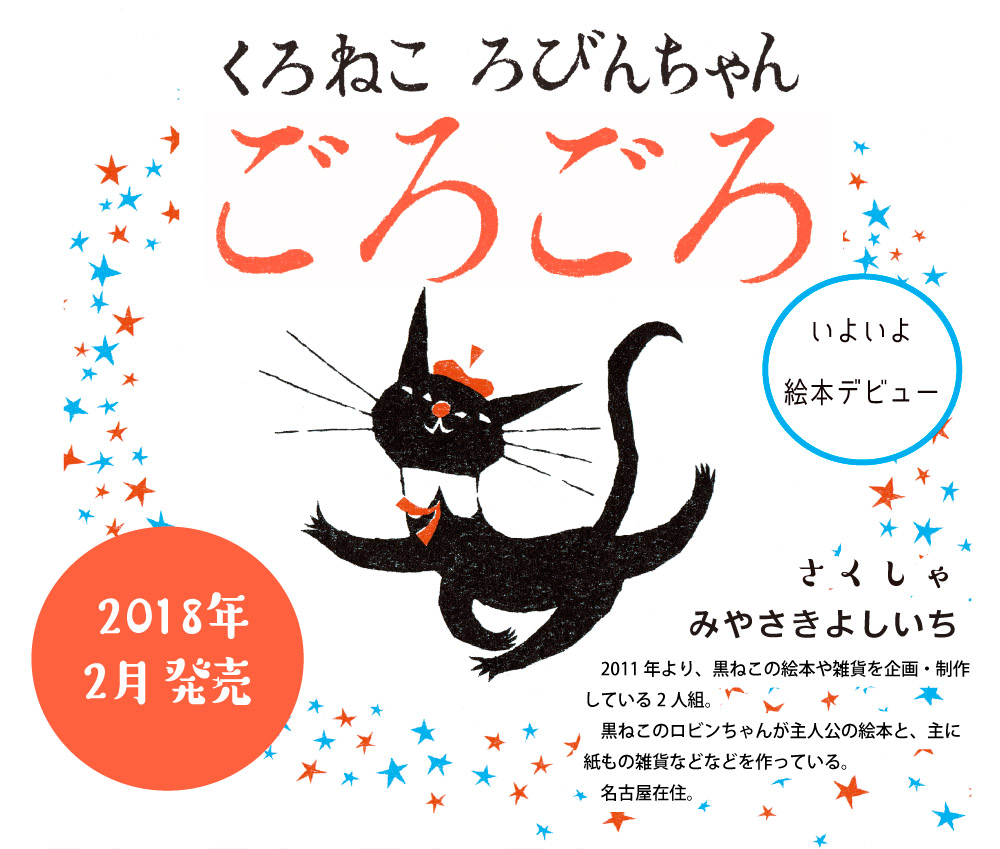 くろねこ　ろびんちゃん　ごろごろ　いよいよ絵本デビュー　2018年2月発売　作者　みやざきよしいち　2011年より、黒ねこの絵本や雑貨を企画・制作している2人組。　黒ねこのロビンちゃんが主人公の絵本と、主に紙ものの雑貨などなどを作っている。　名古屋在中。 