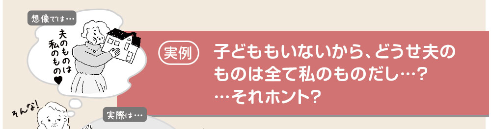 夫のものは私のもの。子どももいないから、どうせ夫のものは全て私のものだし…？　…それホント？