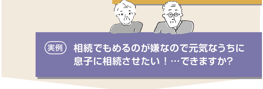 相続でもめるのが嫌なので元気なうちに息子に相続させたい！…できますか？