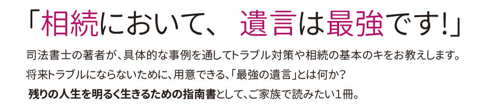 「相続において、   遺言は最強です!」司法書士の著者が、具体的な事例を通してトラブル対策や相続の基本のキをお教えします。将来トラブルにならないために、用意できる、「最強の遺言」とは何か？  残りの人生を明るく生きるための指南書として、ご家族で読みたい１冊。