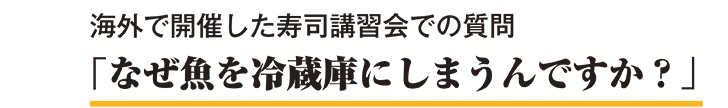 海外で開催した寿司講習会での質問「なぜ魚を冷蔵庫にしまうんですか？」