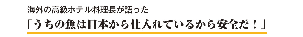 海外の高級ホテル料理長が語った「うちの魚は日本から仕入れているから安全だ！」