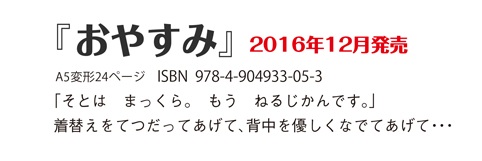 『おやすみ』2016年12月発売 A5変形24ページ ISBN  978-4-904933-05-3 「そとは　まっくら。　もう　ねるじかんです。」