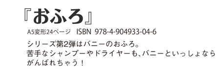 第2段「おふろ」A5変形24ページ ISBN  978-4-904933-04-6シリーズ第2弾はバニーのおふろ。苦手なシャンプーやドライヤーも、バニーといっしょならがんばれちゃう！