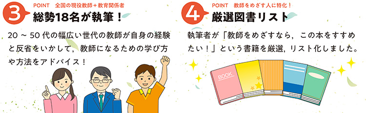 総勢１８名が執筆！２０～５０代の幅広い世代の教師が自身の経験と反省をいかして、教師になるための学び方や方法をアドバイス！　厳選図書リスト　執筆者が「教師をめざすなら、この本をおすすめしたい！」という書籍を厳選、リスト化しました。