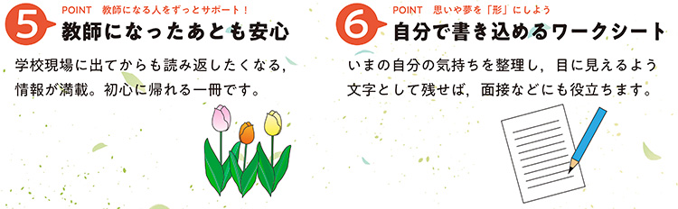 教師になったあとも安心。学校現場に出てからも読み返したくなる、情報が満載。初心に帰れる一冊です。　自分で書き込めるワークシート　いまの自分の気持ちを整理し、目に見えるよう文字として残せば面接などにも役立ちます。